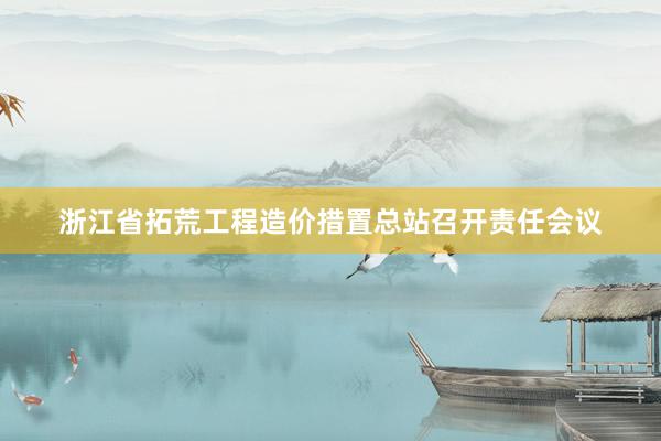浙江省拓荒工程造价措置总站召开责任会议