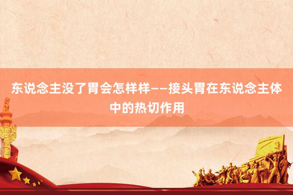 东说念主没了胃会怎样样——接头胃在东说念主体中的热切作用