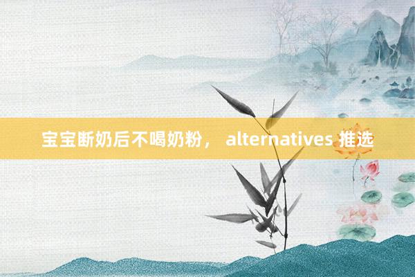 宝宝断奶后不喝奶粉， alternatives 推选