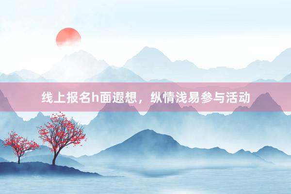 线上报名h面遐想，纵情浅易参与活动