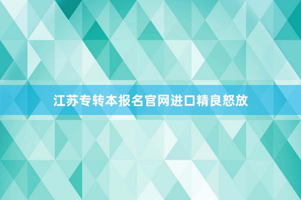 江苏专转本报名官网进口精良怒放