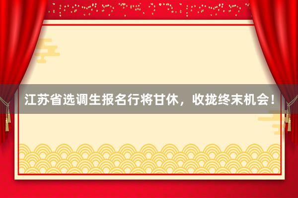 江苏省选调生报名行将甘休，收拢终末机会！