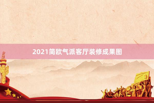 2021简欧气派客厅装修成果图