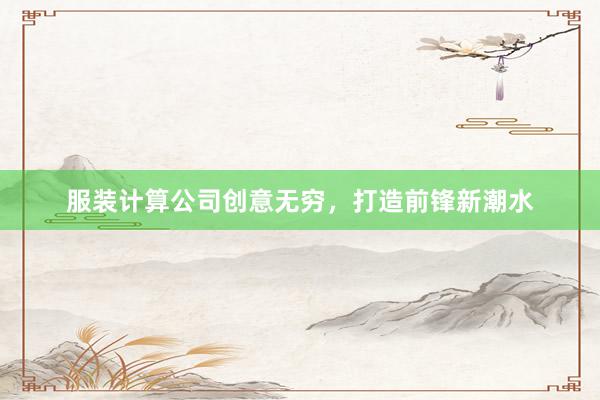 服装计算公司创意无穷，打造前锋新潮水