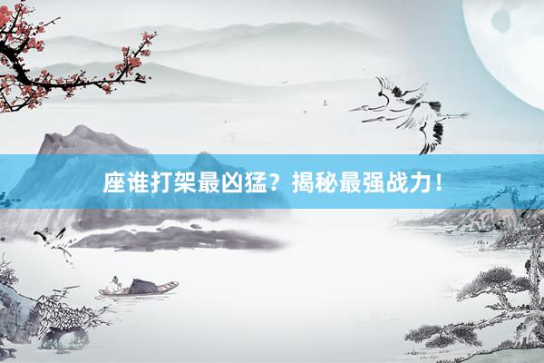 座谁打架最凶猛？揭秘最强战力！